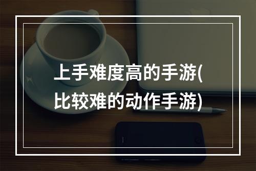 上手难度高的手游(比较难的动作手游)