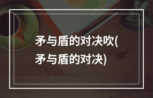 矛与盾的对决吹(矛与盾的对决)