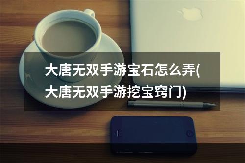 大唐无双手游宝石怎么弄(大唐无双手游挖宝窍门)