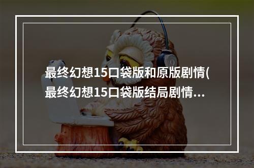 最终幻想15口袋版和原版剧情(最终幻想15口袋版结局剧情解析 主角和露娜全死了吗)