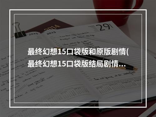 最终幻想15口袋版和原版剧情(最终幻想15口袋版结局剧情解析 主角和露娜全死了吗)