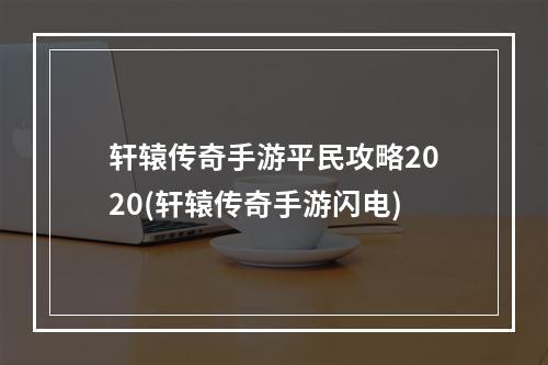 轩辕传奇手游平民攻略2020(轩辕传奇手游闪电)