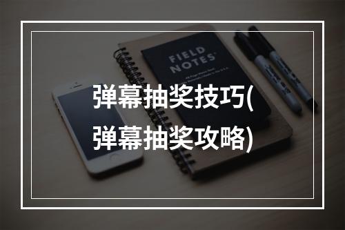 弹幕抽奖技巧(弹幕抽奖攻略)