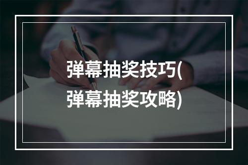 弹幕抽奖技巧(弹幕抽奖攻略)