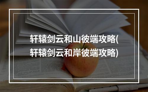 轩辕剑云和山彼端攻略(轩辕剑云和岸彼端攻略)