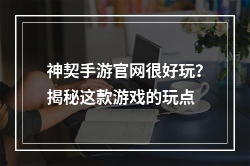 神契手游官网很好玩？揭秘这款游戏的玩点