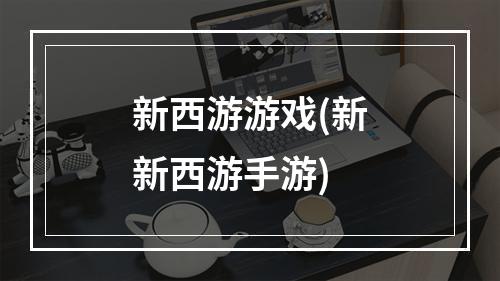 新西游游戏(新新西游手游)