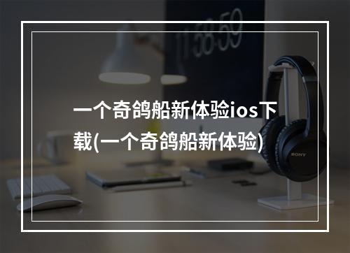 一个奇鸽船新体验ios下载(一个奇鸽船新体验)