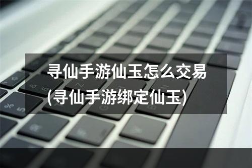 寻仙手游仙玉怎么交易(寻仙手游绑定仙玉)