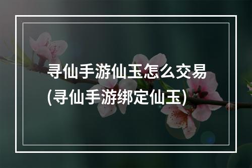 寻仙手游仙玉怎么交易(寻仙手游绑定仙玉)