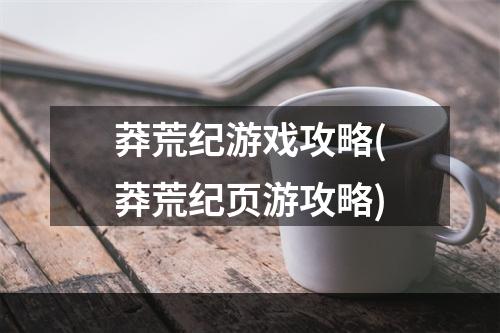 莽荒纪游戏攻略(莽荒纪页游攻略)