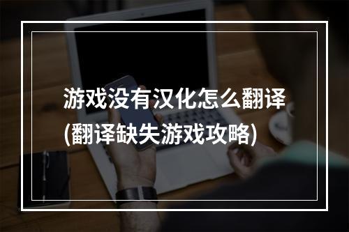 游戏没有汉化怎么翻译(翻译缺失游戏攻略)