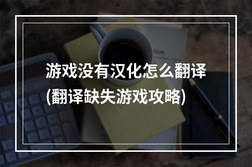 游戏没有汉化怎么翻译(翻译缺失游戏攻略)