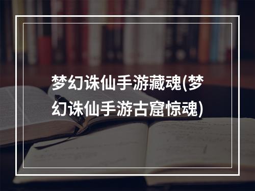 梦幻诛仙手游藏魂(梦幻诛仙手游古窟惊魂)