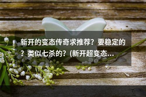 新开的变态传奇求推荐？要稳定的？类似七杀的？(新开超变态传奇)