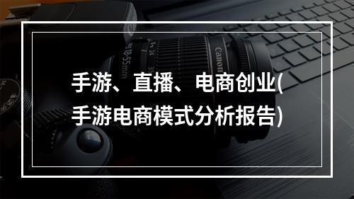 手游、直播、电商创业(手游电商模式分析报告)