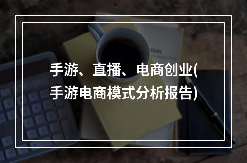 手游、直播、电商创业(手游电商模式分析报告)