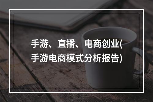 手游、直播、电商创业(手游电商模式分析报告)