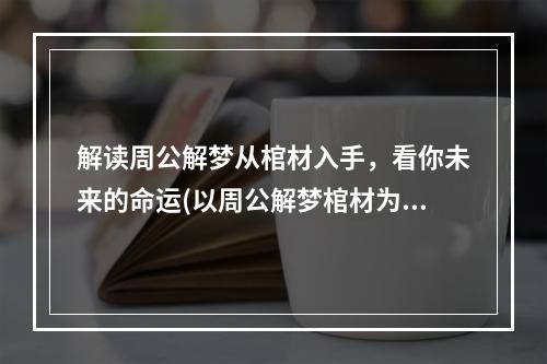 解读周公解梦从棺材入手，看你未来的命运(以周公解梦棺材为主题的探险游戏)(周公解梦棺材揭开梦境中隐藏的秘密，探寻神秘世界的奥秘(一款独特梦境探险游戏))