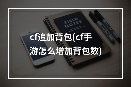 cf追加背包(cf手游怎么增加背包数)