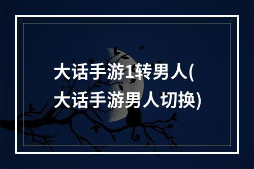 大话手游1转男人(大话手游男人切换)