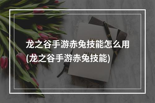 龙之谷手游赤兔技能怎么用(龙之谷手游赤兔技能)