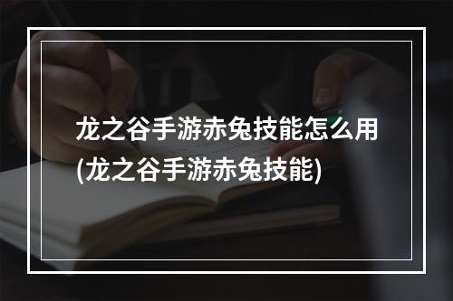 龙之谷手游赤兔技能怎么用(龙之谷手游赤兔技能)