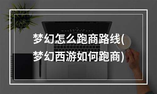 梦幻怎么跑商路线(梦幻西游如何跑商)