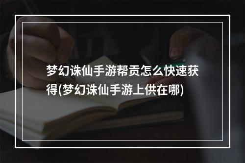 梦幻诛仙手游帮贡怎么快速获得(梦幻诛仙手游上供在哪)