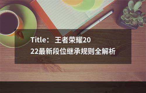 Title： 王者荣耀2022最新段位继承规则全解析