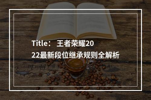 Title： 王者荣耀2022最新段位继承规则全解析