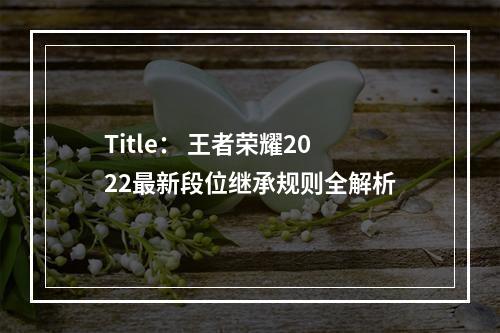 Title： 王者荣耀2022最新段位继承规则全解析