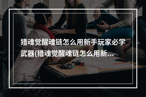 猎魂觉醒魂链怎么用新手玩家必学武器(猎魂觉醒魂链怎么用新手玩家必学)