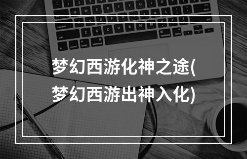 梦幻西游化神之途(梦幻西游出神入化)