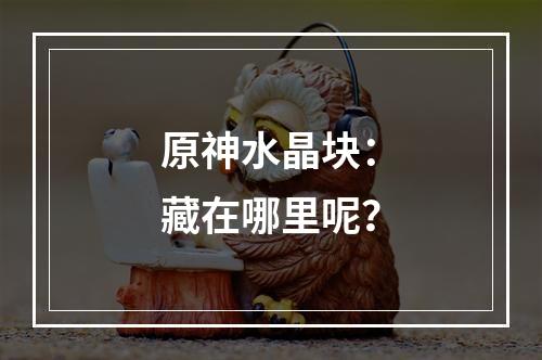 原神水晶块：藏在哪里呢？