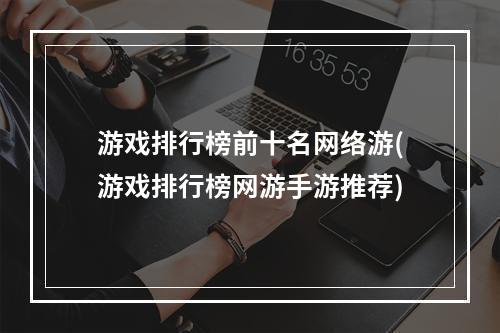 游戏排行榜前十名网络游(游戏排行榜网游手游推荐)