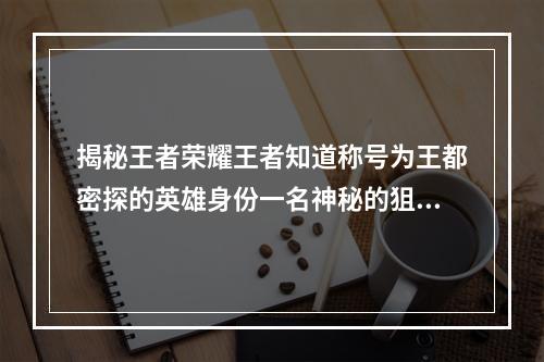 揭秘王者荣耀王者知道称号为王都密探的英雄身份一名神秘的狙击手(狙击手、王者荣耀、王都密探)