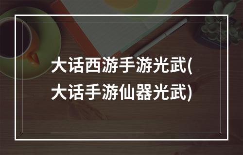 大话西游手游光武(大话手游仙器光武)