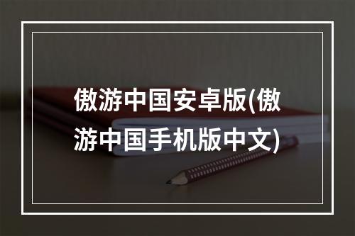 傲游中国安卓版(傲游中国手机版中文)