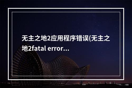 无主之地2应用程序错误(无主之地2fatal error要怎么解决 )