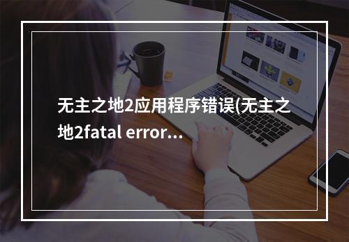 无主之地2应用程序错误(无主之地2fatal error要怎么解决 )