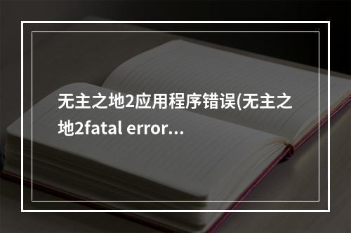 无主之地2应用程序错误(无主之地2fatal error要怎么解决 )