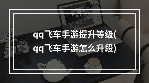 qq飞车手游提升等级(qq飞车手游怎么升段)