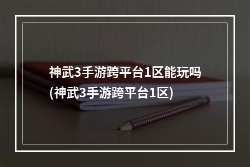 神武3手游跨平台1区能玩吗(神武3手游跨平台1区)