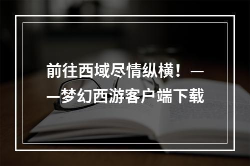 前往西域尽情纵横！——梦幻西游客户端下载