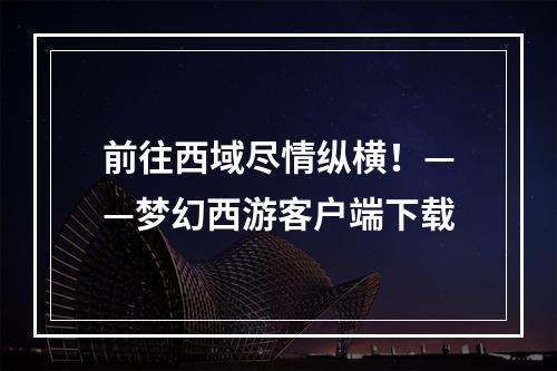 前往西域尽情纵横！——梦幻西游客户端下载