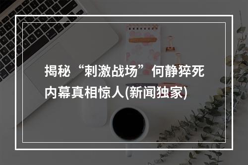 揭秘“刺激战场”何静猝死内幕真相惊人(新闻独家)