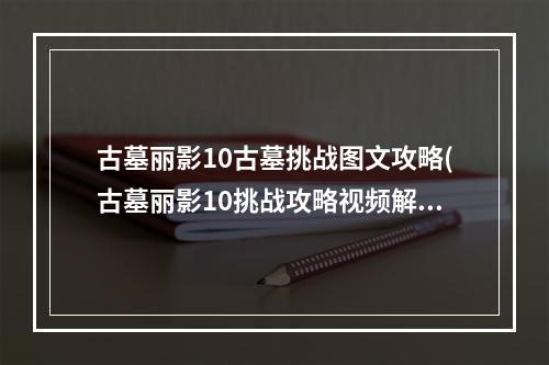 古墓丽影10古墓挑战图文攻略(古墓丽影10挑战攻略视频解说视频解说)