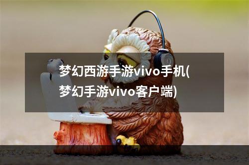 梦幻西游手游vivo手机(梦幻手游vivo客户端)