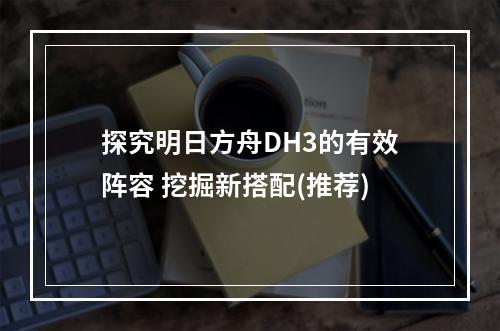 探究明日方舟DH3的有效阵容 挖掘新搭配(推荐)